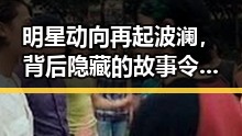明星动向再起波澜，背后隐藏的故事令人深思✨