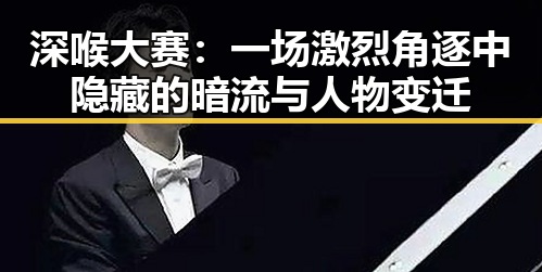 深喉大赛：一场激烈角逐中隐藏的暗流与人物变迁