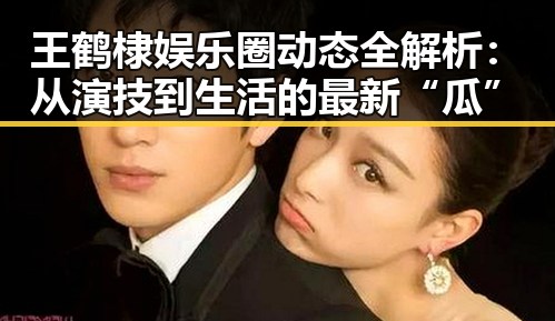王鹤棣娱乐圈动态全解析：从演技到生活的最新“瓜”