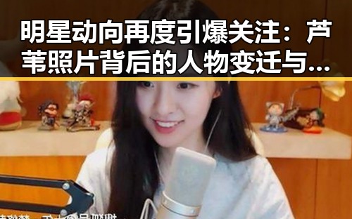 明星动向再度引爆关注：芦苇照片背后的人物变迁与关系新动向