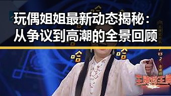 玩偶姐姐最新动态揭秘：从争议到高潮的全景回顾