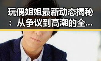 玩偶姐姐最新动态揭秘：从争议到高潮的全景回顾
