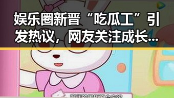 娱乐圈新晋“吃瓜工”引发热议，网友关注成长与行业变迁