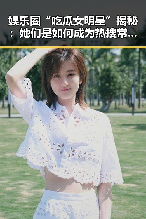 娱乐圈“吃瓜女明星”揭秘：她们是如何成为热搜常客的？